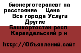 бионерготерапевт на расстояние  › Цена ­ 1 000 - Все города Услуги » Другие   . Башкортостан респ.,Караидельский р-н